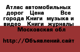 Атлас автомобильных дорог › Цена ­ 50 - Все города Книги, музыка и видео » Книги, журналы   . Московская обл.